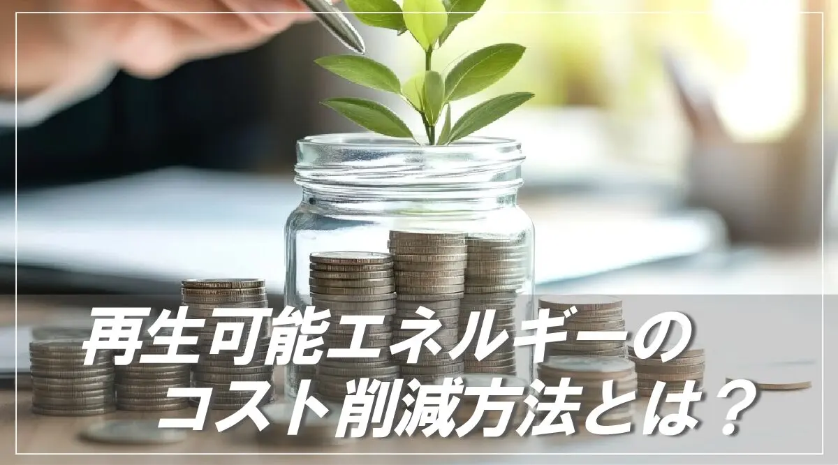再生可能エネルギーのコストを削減するには？ 技術・アイディア・制度を紹介