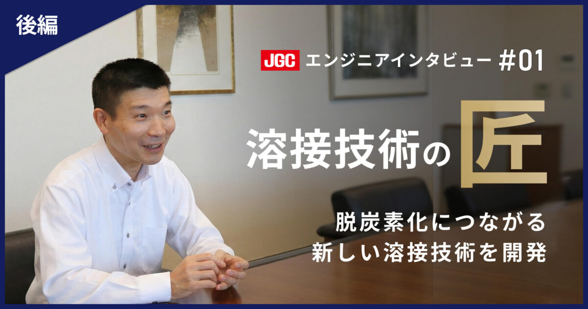 後編【プラント建設の未来を支える技術者たち #01】溶接のエキスパート|脱炭素化につながる新技術を開発