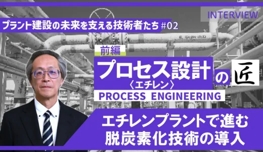 前編【プラント建設の未来を支える技術者たち #02】プロセス設計〈エチレン〉のエキスパート