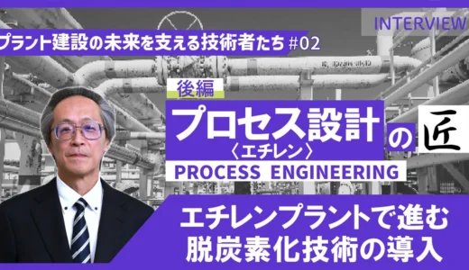 後編【プラント建設の未来を支える技術者たち #02】プロセス設計〈エチレン〉のエキスパート