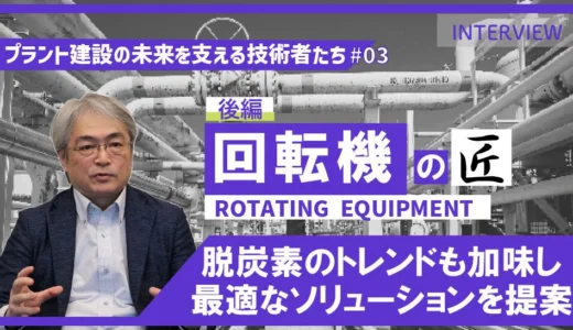 後編【プラント建設の未来を支える技術者たち #03】回転機のエキスパート