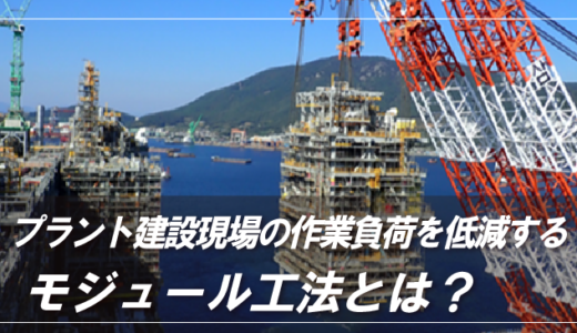 プラント建設現場の作業負荷を低減する「モジュール工法」とは？ メリット・事例も紹介