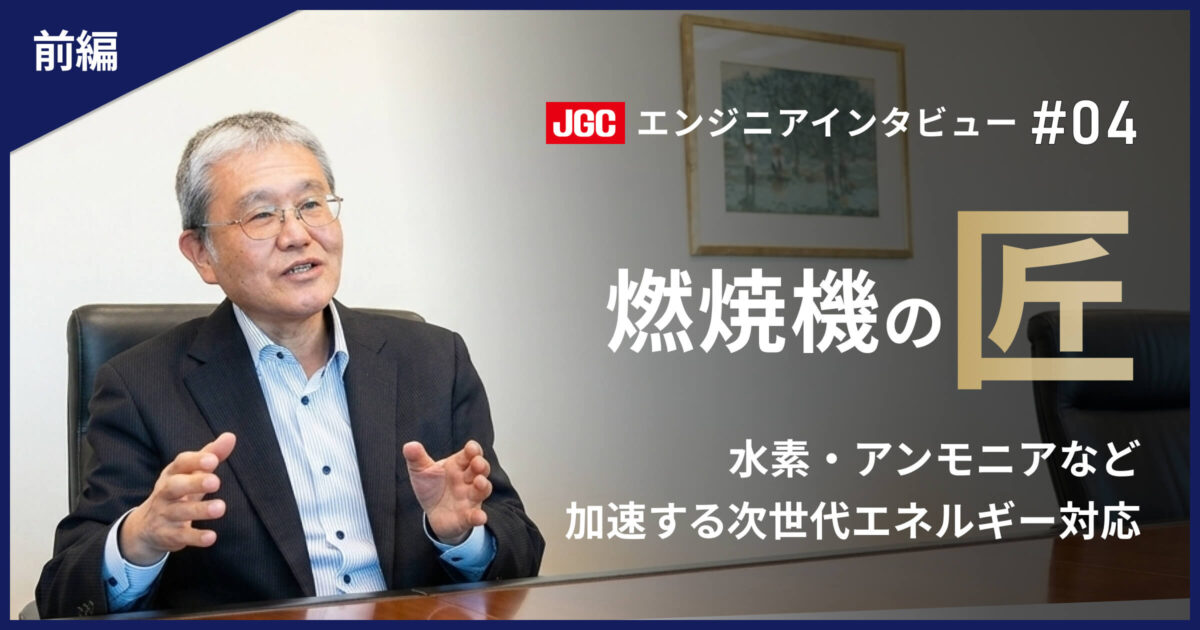 前編【プラント建設の未来を支える技術者たち #04】燃焼器のエキスパート