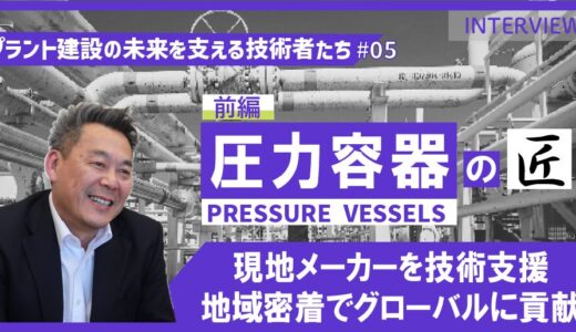前編【プラント建設の未来を支える技術者たち #05】圧力容器のエキスパート