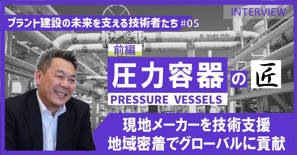 前編【プラント建設の未来を支える技術者たち #05】圧力容器のエキスパート