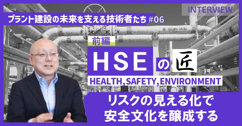 前編【プラント建設の未来を支える技術者たち #06】HSEのエキスパート