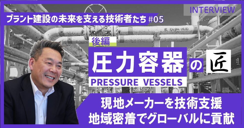 後編【プラント建設の未来を支える技術者たち #05】圧力容器のエキスパート