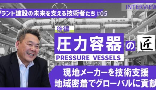 後編【プラント建設の未来を支える技術者たち #05】圧力容器のエキスパート