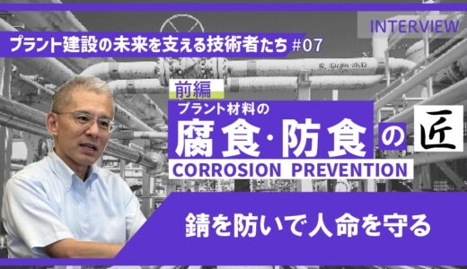 前編【プラント建設の未来を支える技術者たち #07】プラント材料の腐食・防食エキスパート