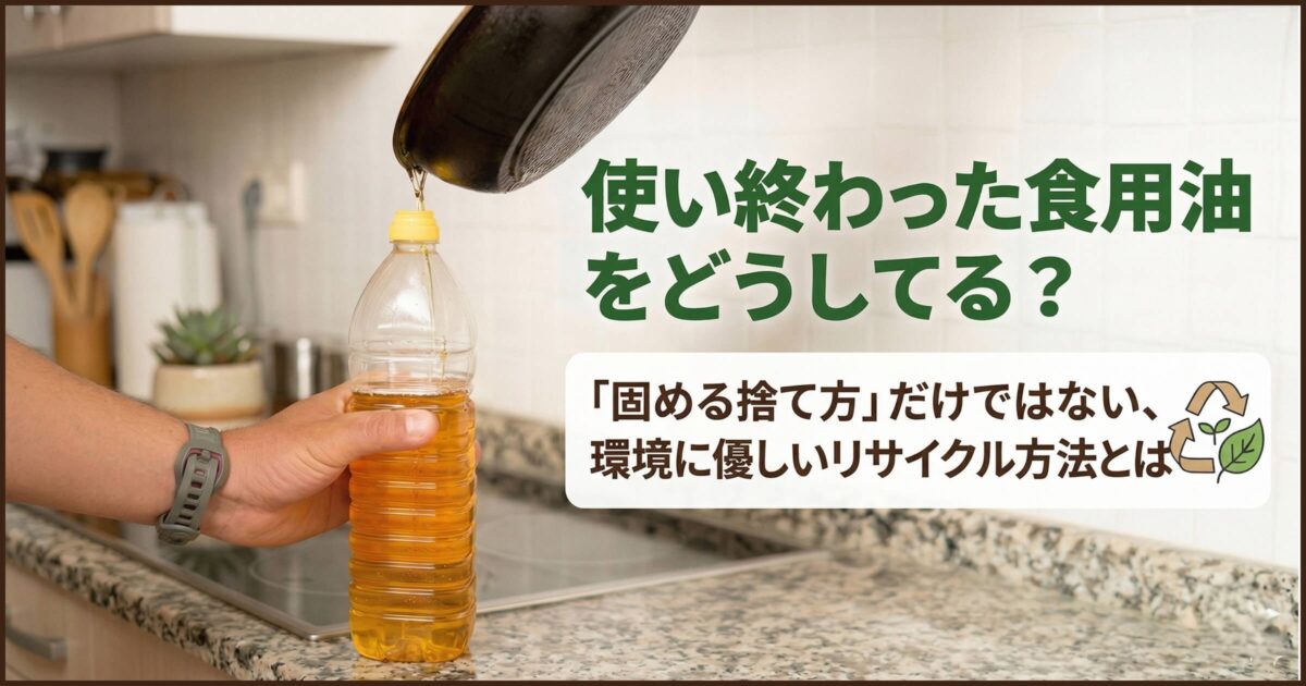 使い終わった食用油をどうしてる?「固める捨て方」だけではない、環境に優しいリサイクル方法とは